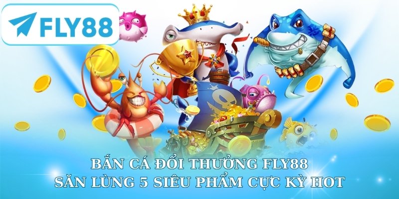 Bắn Cá Đổi Thưởng Fly88 - Săn Lùng 5 Siêu Phẩm Cực Kỳ Hot